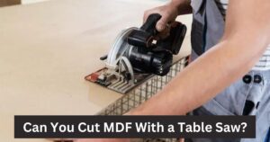 Can You Cut MDF With a Table Saw?
